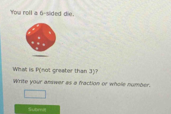 you roll a 6 - sided die. what is p(not greater than 3)? write your answer as a fraction or whole number.