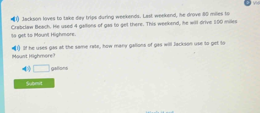 jackson loves to take day trips during weekends. last weekend, he drove 80 miles to crabclaw beach. he used 4 gallons of gas to get there. this weekend, he will drive 100 miles to get to mount highmore. if he uses gas at the same rate, how many gallons of gas will jackson use to get to mount highmore? gallons