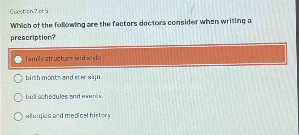 question 2 of 5 which of the following are the factors doctors consider when writing a prescription? family structure and style birth month and star sign bell schedules and events allergies and medical history
