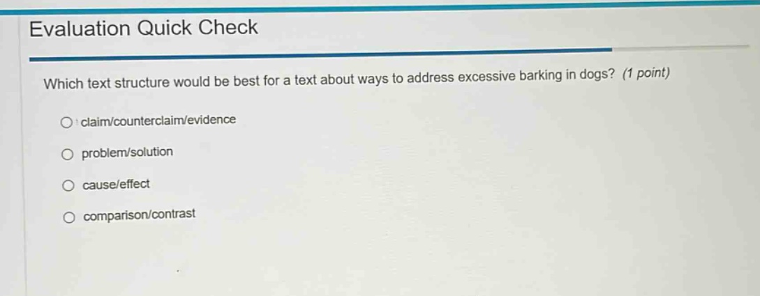 evaluation quick check\nwhich text structure would be best for a text about ways to address excessive barking in dogs? (1 point)\nclaim/counterclaim/evidence\nproblem/solution\ncause/effect\ncomparison/contrast