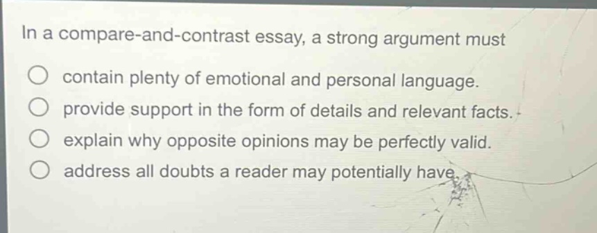 in a compare - and - contrast essay, a strong argument must contain plenty of emotional and personal language. provide support in the form of details and relevant facts. explain why opposite opinions may be perfectly valid. address all doubts a reader may potentially have