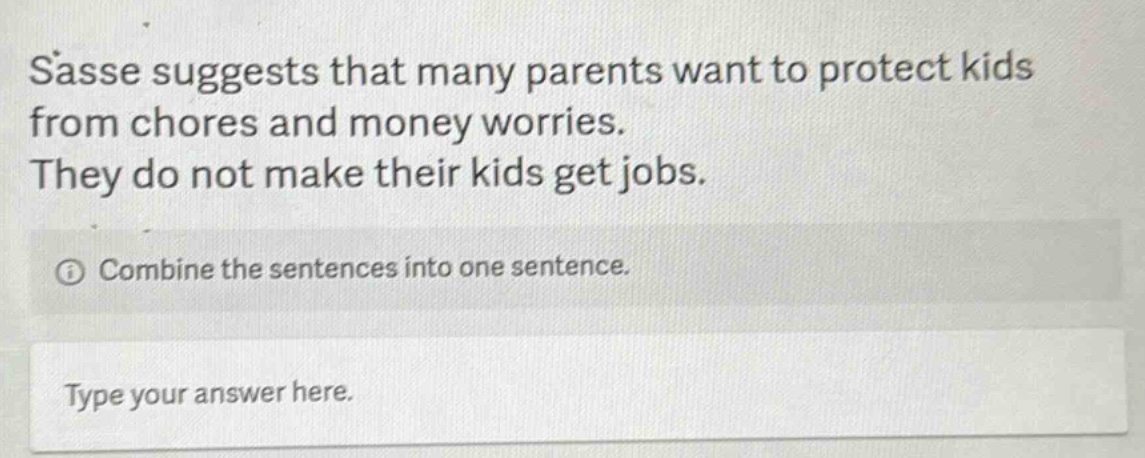 sasse suggests that many parents want to protect kids from chores and money worries. they do not make their kids get jobs. combine the sentences into one sentence. type your answer here.