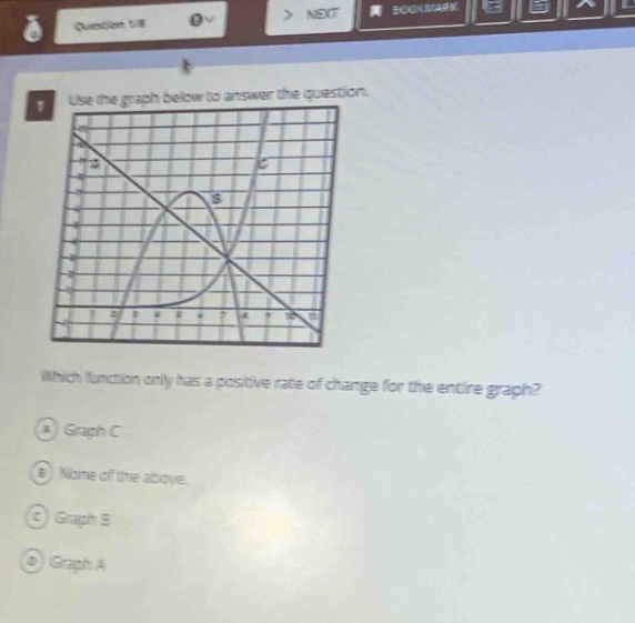 1 use the graph below to answer the question. which function only has a positive rate of change for the entire graph? a graph c b none of the above. c graph b d graph a