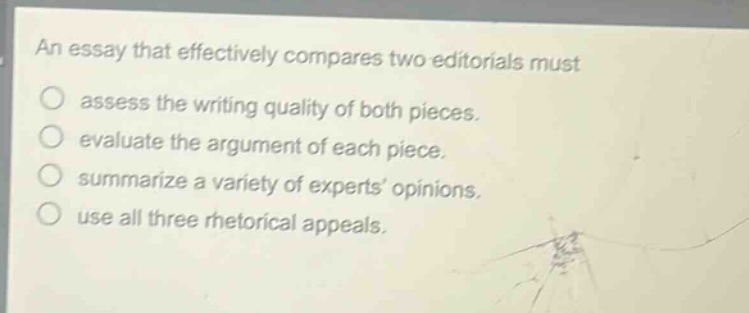 an essay that effectively compares two editorials must assess the writing quality of both pieces. evaluate the argument of each piece. summarize a variety of experts’ opinions. use all three rhetorical appeals.