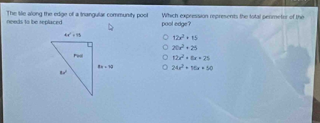the tile along the edge of a triangular community pool needs to be replaced. which expression represents the total perimeter of the pool edge? 4x² + 15 pool 8x + 10 8x² 12x² + 15 20x² + 25 12x² + 8x + 25 24x² + 16x + 50