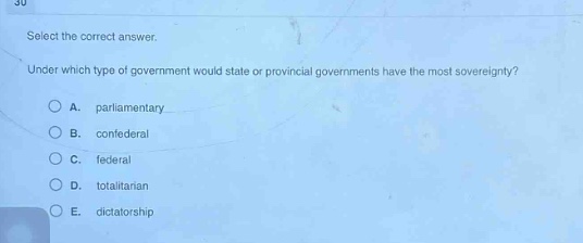 select the correct answer. under which type of government would state or provincial governments have the most sovereignty? a. parliamentary b. confederal c. federal d. totalitarian e. dictatorship