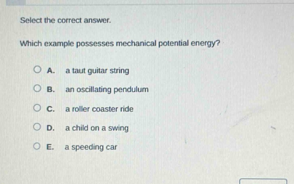 select the correct answer. which example possesses mechanical potential energy? a. a taut guitar string b. an oscillating pendulum c. a roller coaster ride d. a child on a swing e. a speeding car