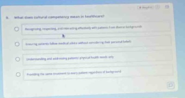 8. what does cultural competency mean in healthcare? recognizing, respecting, and interacting effectively with patients from diverse backgrounds having patients follow medical advice without considering their personal beliefs understanding and addressing patterns of cultural health needs only providing the same treatment to every patient regardless of background