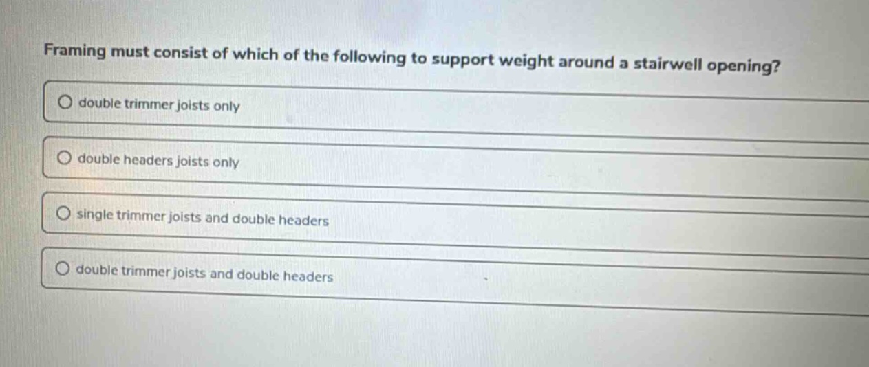 framing must consist of which of the following to support weight around a stairwell opening? double trimmer joists only double headers joists only single trimmer joists and double headers double trimmer joists and double headers