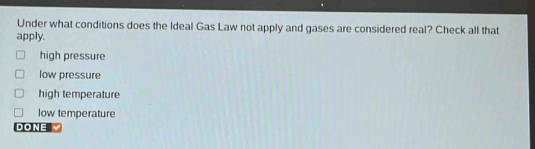 under what conditions does the ideal gas law not apply and gases are considered real? check all that apply. high pressure low pressure high temperature low temperature done
