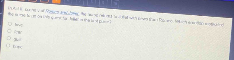 in act ii, scene v of romeo and juliet, the nurse returns to juliet with news from romeo. which emotion motivated the nurse to go on this quest for juliet in the first place?\nlove\nfear\nguilt\nhope
