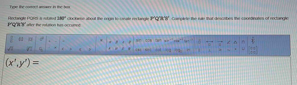 type the correct answer in the box. rectangle pqrs is rotated 180° clockwise about the origin to create rectangle pqrs. complete the rule that describes the coordinates of rectangle pqrs after the rotation has occurred. (x,y) =