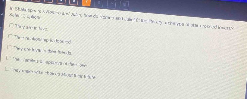 in shakespeares romeo and juliet, how do romeo and juliet fit the literary archetype of star - crossed lovers? select 3 options. they are in love. their relationship is doomed. they are loyal to their friends. their families disapprove of their love. they make wise choices about their future.