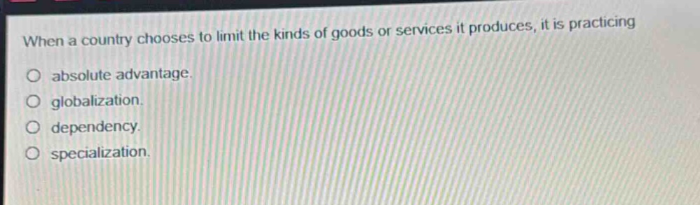 when a country chooses to limit the kinds of goods or services it produces, it is practicing\no absolute advantage.\no globalization.\no dependency.\no specialization.