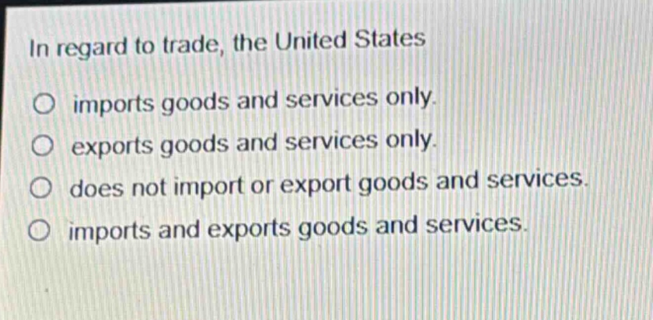 in regard to trade, the united states\no imports goods and services only.\no exports goods and services only.\no does not import or export goods and services.\no imports and exports goods and services.