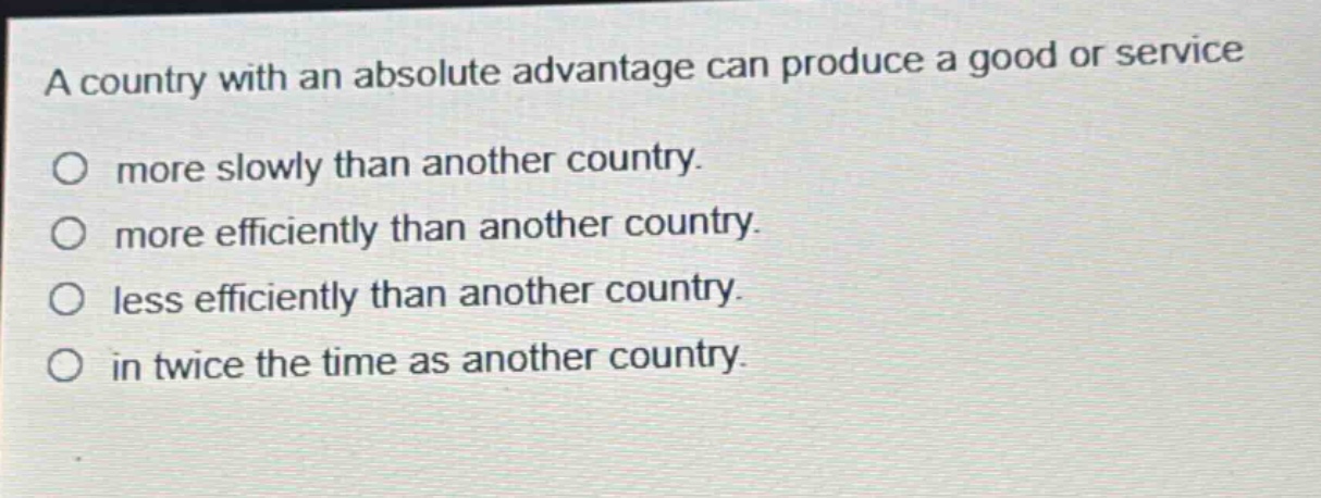 a country with an absolute advantage can produce a good or service\no more slowly than another country.\no more efficiently than another country.\no less efficiently than another country.\no in twice the time as another country.
