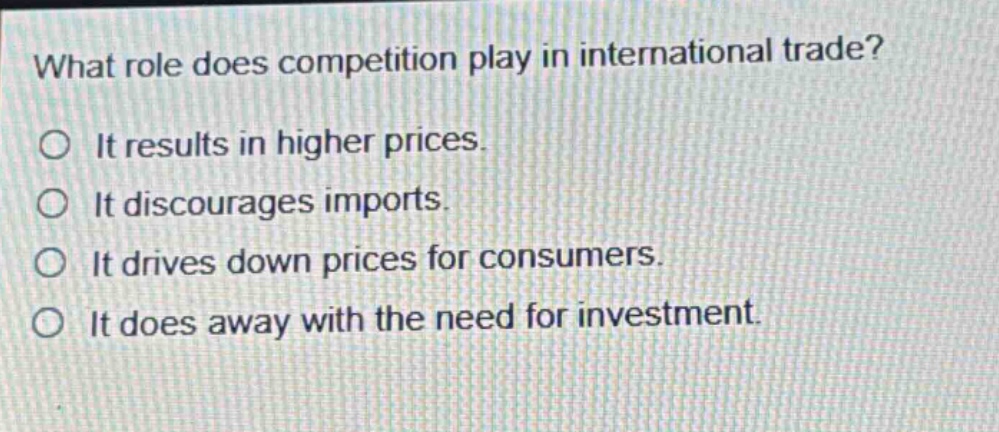 what role does competition play in international trade? it results in higher prices. it discourages imports. it drives down prices for consumers. it does away with the need for investment.
