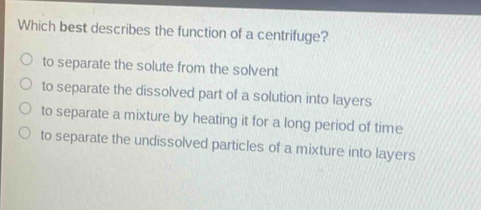 which best describes the function of a centrifuge? to separate the solute from the solvent to separate the dissolved part of a solution into layers to separate a mixture by heating it for a long period of time to separate the undissolved particles of a mixture into layers