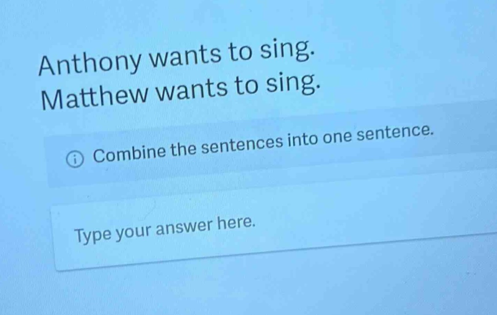 anthony wants to sing. matthew wants to sing. combine the sentences into one sentence. type your answer here.
