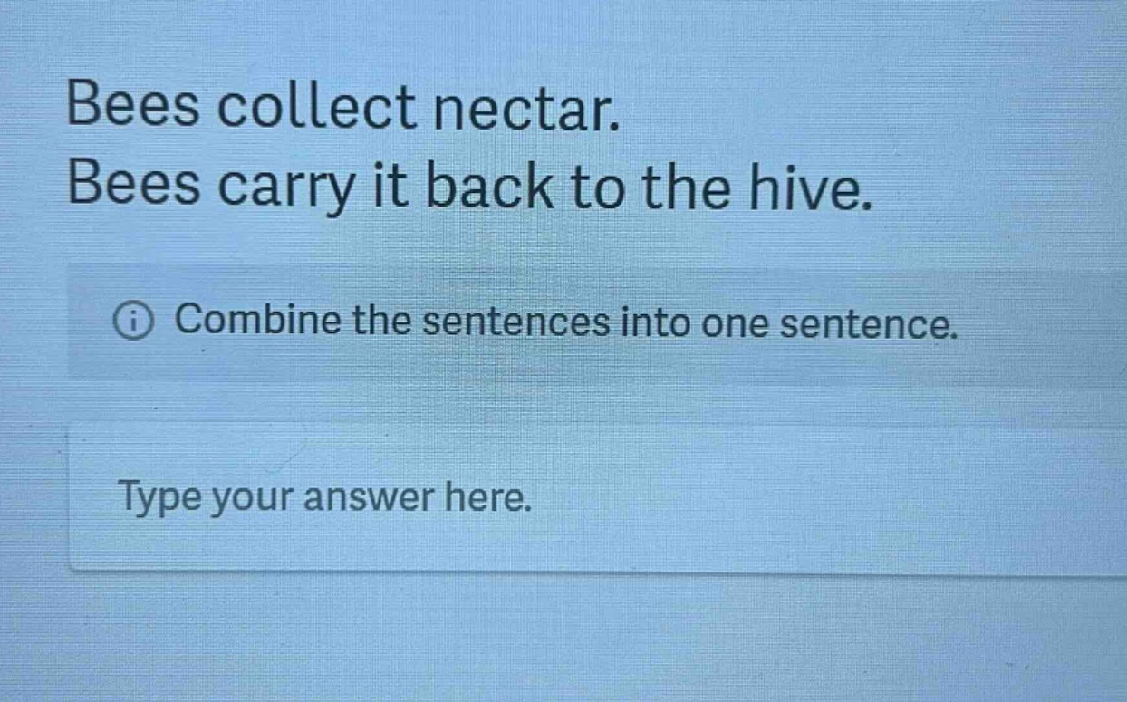 bees collect nectar. bees carry it back to the hive. combine the sentences into one sentence. type your answer here.