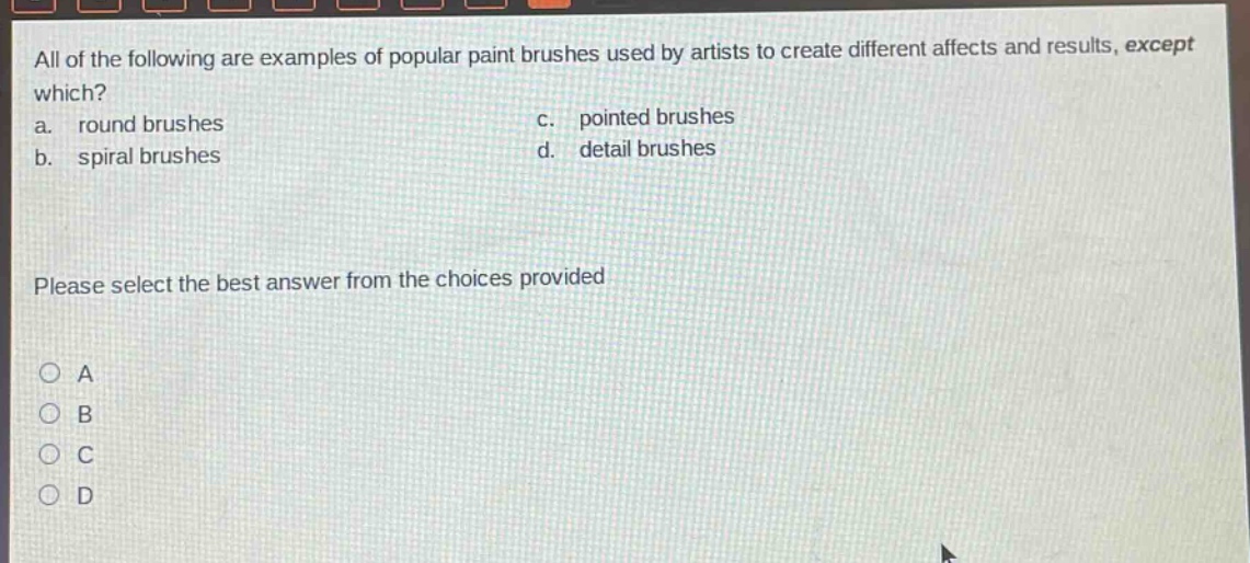 all of the following are examples of popular paint brushes used by artists to create different affects and results, except which? a. round brushes b. spiral brushes c. pointed brushes d. detail brushes please select the best answer from the choices provided a b c d