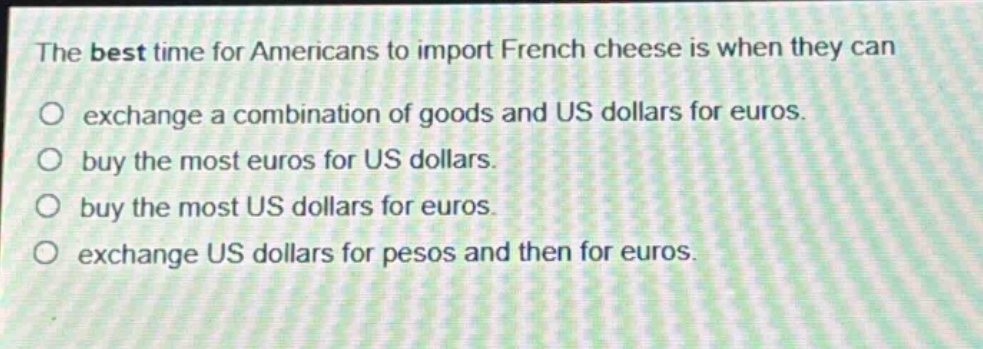 the best time for americans to import french cheese is when they can exchange a combination of goods and us dollars for euros. buy the most euros for us dollars. buy the most us dollars for euros. exchange us dollars for pesos and then for euros.