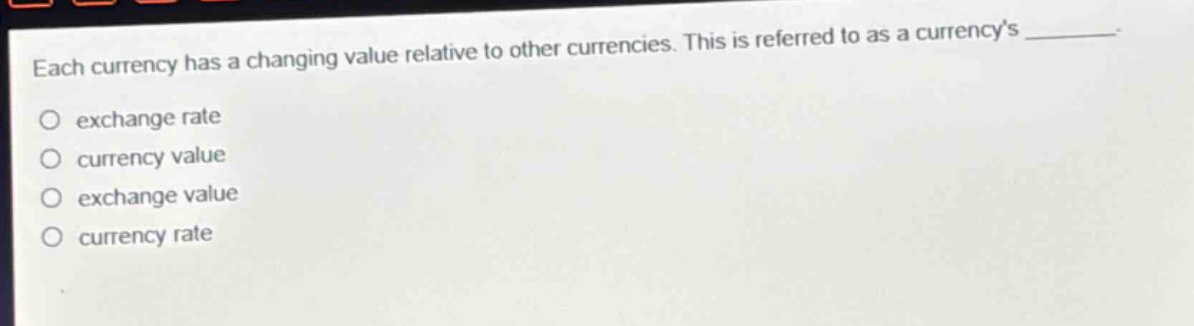 each currency has a changing value relative to other currencies. this is referred to as a currencys ________. exchange rate currency value exchange value currency rate
