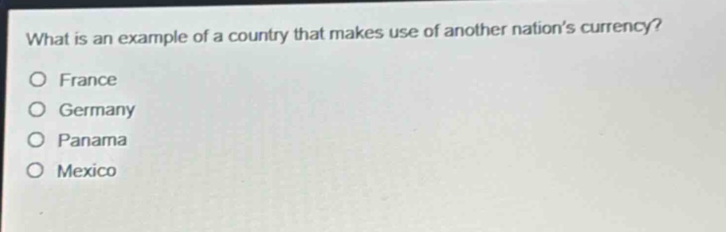 what is an example of a country that makes use of another nation’s currency?\no france\no germany\no panama\no mexico