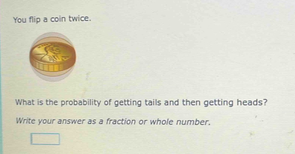 you flip a coin twice. what is the probability of getting tails and then getting heads? write your answer as a fraction or whole number.