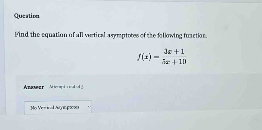 question find the equation of all vertical asymptotes of the following function. f(x) = (3x + 1)/(5x + 10) answer attempt 1 out of 3 no vertical asymptotes