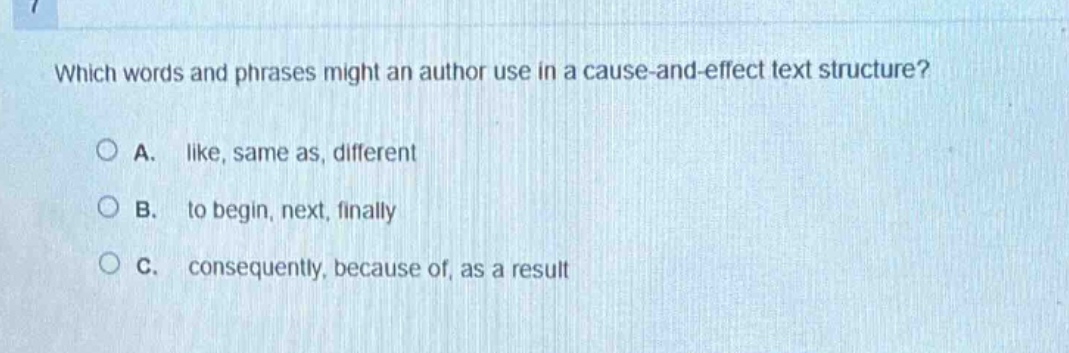 which words and phrases might an author use in a cause - and - effect text structure? a. like, same as, different b. to begin, next, finally c. consequently, because of, as a result