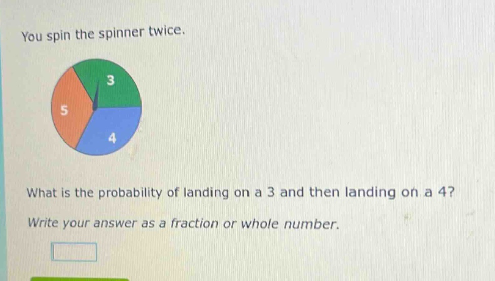 you spin the spinner twice. what is the probability of landing on a 3 and then landing on a 4? write your answer as a fraction or whole number.