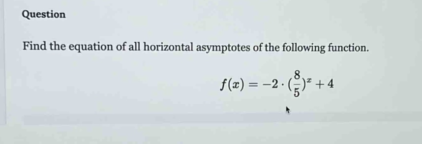 question find the equation of all horizontal asymptotes of the following function. f(x)=-2·(8/5)^x + 4