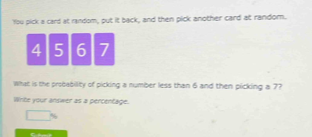 you pick a card at random, put it back, and then pick another card at random. what is the probability of picking a number less than 6 and then picking a 7? write your answer as a percentage.