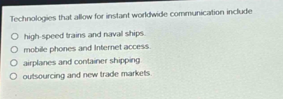 technologies that allow for instant worldwide communication include\no high - speed trains and naval ships.\no mobile phones and internet access.\no airplanes and container shipping.\no outsourcing and new trade markets.