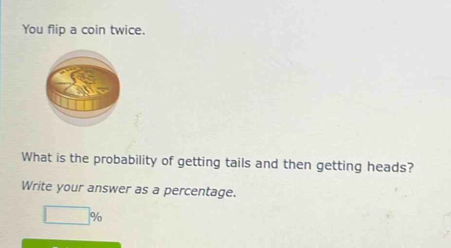 you flip a coin twice. what is the probability of getting tails and then getting heads? write your answer as a percentage.