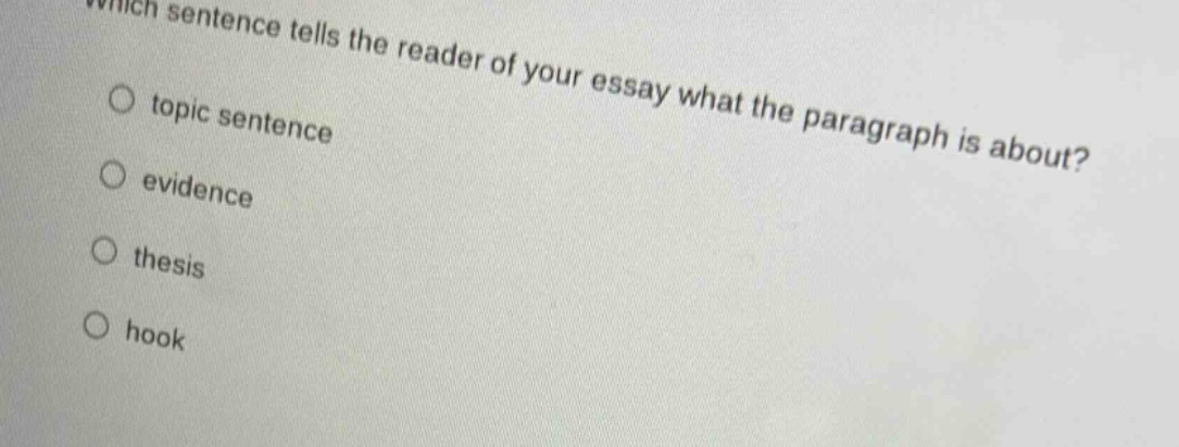 which sentence tells the reader of your essay what the paragraph is about?\no topic sentence\no evidence\no thesis\no hook