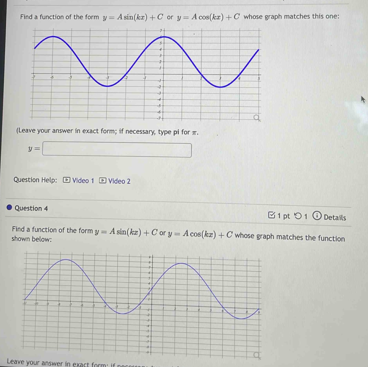 find a function of the form y = a sin(kx)+c or y = a cos(kx)+c whose graph matches this one: (leave your answer in exact form; if necessary, type pi for π. y = question help: video 1 video 2 question 4 1 pt 1 details find a function of the form y = a sin(kx)+c or y = a cos(kx)+c whose graph matches the function shown below: leave your answer in exact form: if necessary