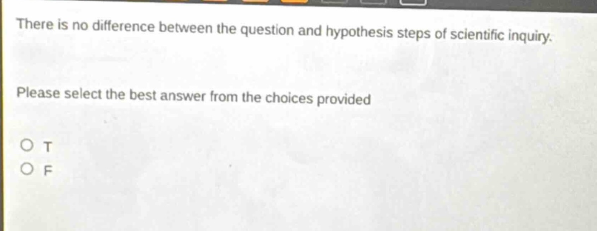 there is no difference between the question and hypothesis steps of scientific inquiry. please select the best answer from the choices provided o t o f