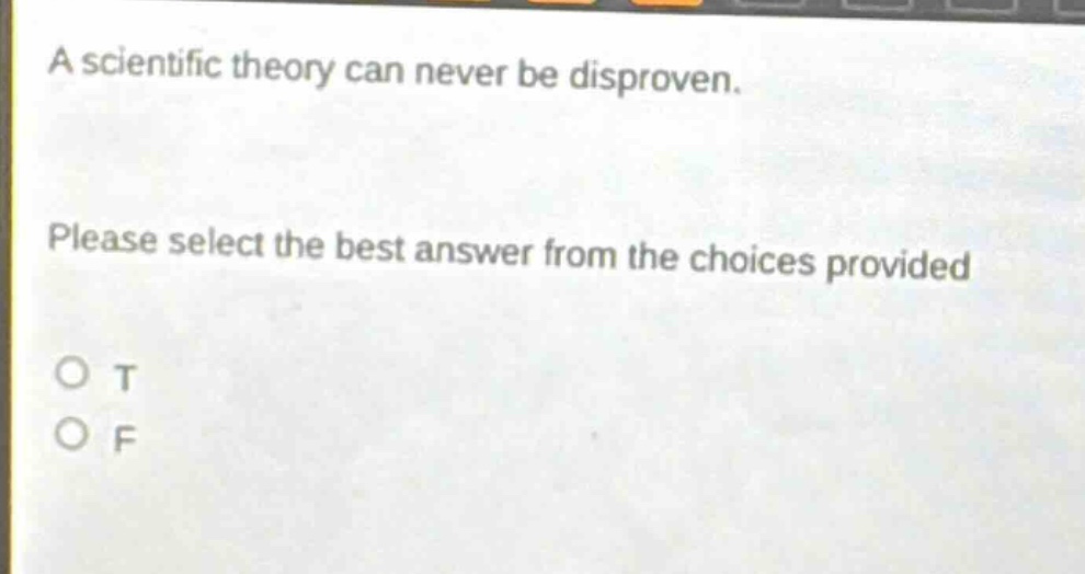 a scientific theory can never be disproven. please select the best answer from the choices provided o t o f