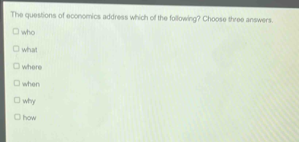 the questions of economics address which of the following? choose three answers. who what where when why how