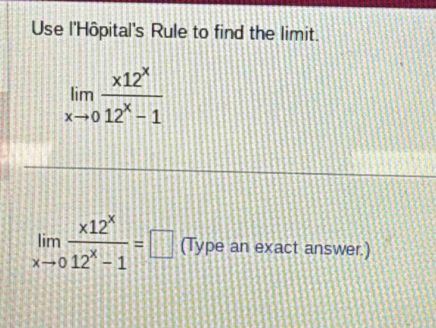 use lhopitals rule to find the limit. lim x→0 x12^x / 12^x - 1 lim x→0 x12^x / 12^x - 1 = (type an exact answer.)