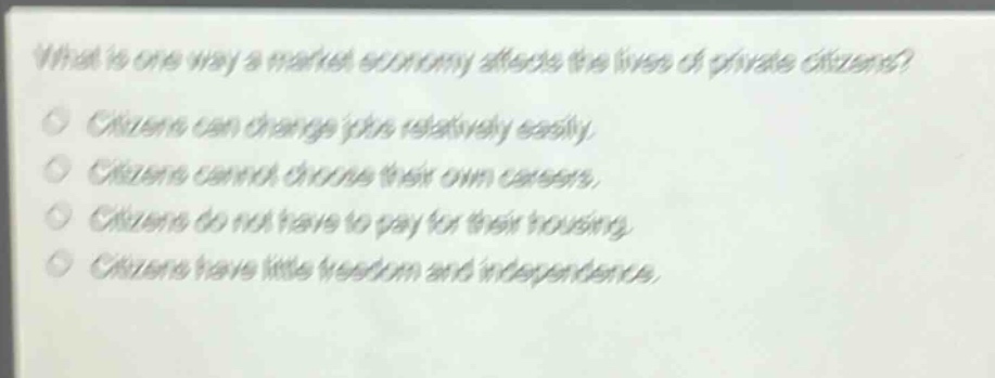 what is one way a market economy affects the lives of private citizens? citizens can change jobs relatively easily. citizens cannot choose their own careers. citizens do not have to pay for their housing. citizens have little freedom and independence.