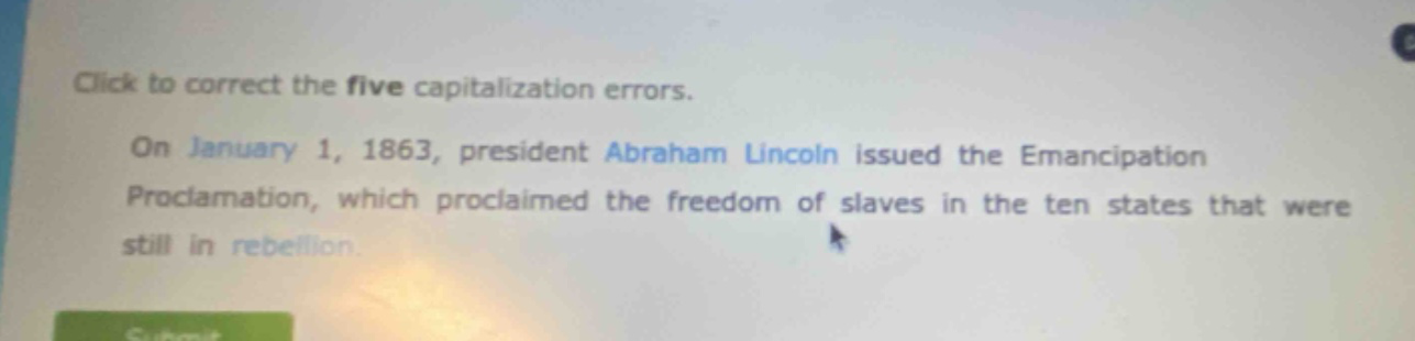 click to correct the five capitalization errors. on january 1, 1863, president abraham lincoln issued the emancipation proclamation, which proclaimed the freedom of slaves in the ten states that were still in rebellion.