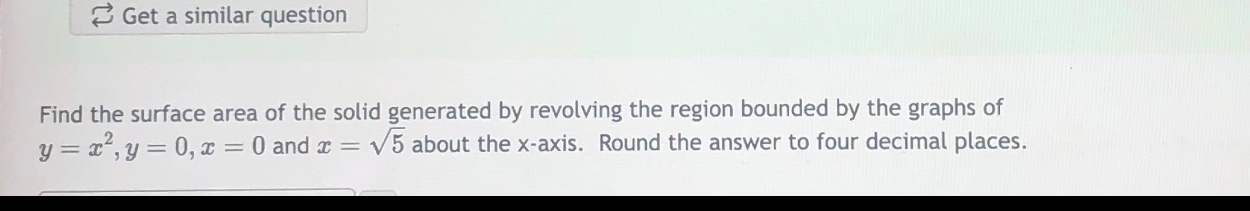 find the surface area of the solid generated by revolving the region bounded by the graphs of y = x²,y = 0,x = 0 and x = √5 about the x - axis. round the answer to four decimal places.