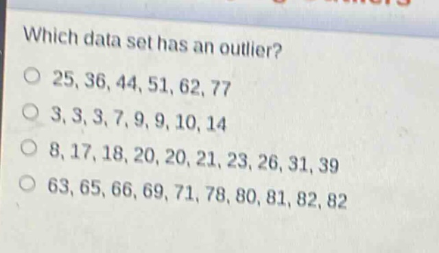 which data set has an outlier?\no 25, 36, 44, 51, 62, 77\no 3, 3, 3, 7, 9, 9, 10, 14\no 8, 17, 18, 20, 20, 21, 23, 26, 31, 39\no 63, 65, 66, 69, 71, 78, 80, 81, 82, 82