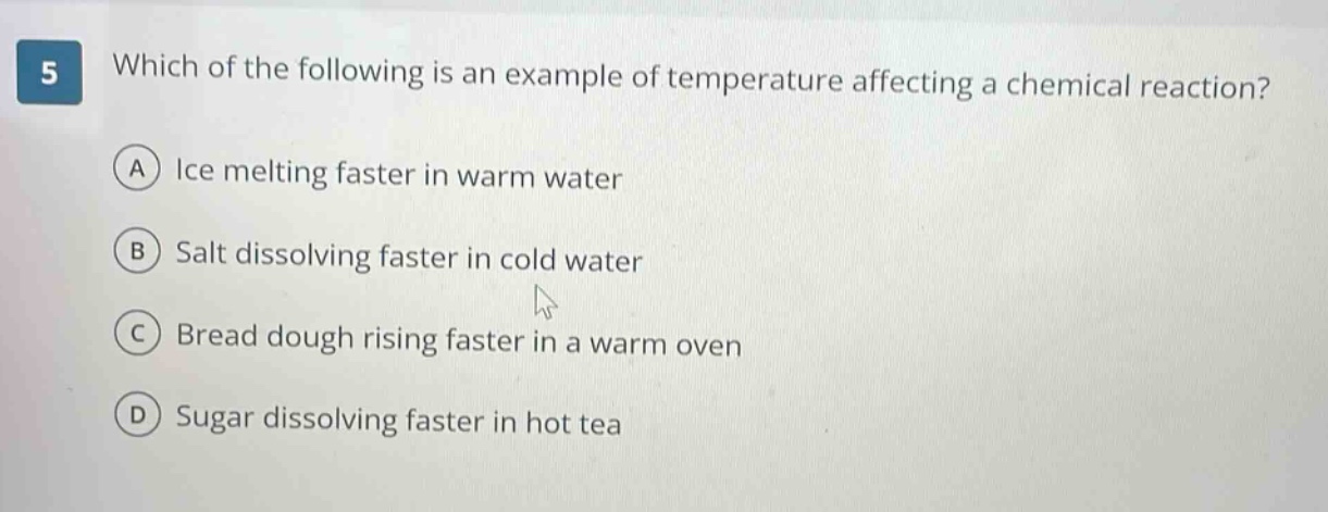5 which of the following is an example of temperature affecting a chemical reaction? a ice melting faster in warm water b salt dissolving faster in cold water c bread dough rising faster in a warm oven d sugar dissolving faster in hot tea