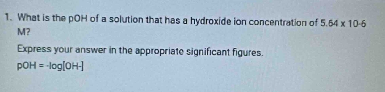 1. what is the poh of a solution that has a hydroxide ion concentration of 5.64 x 10-6 m? express your answer in the appropriate significant figures. poh = -logoh-