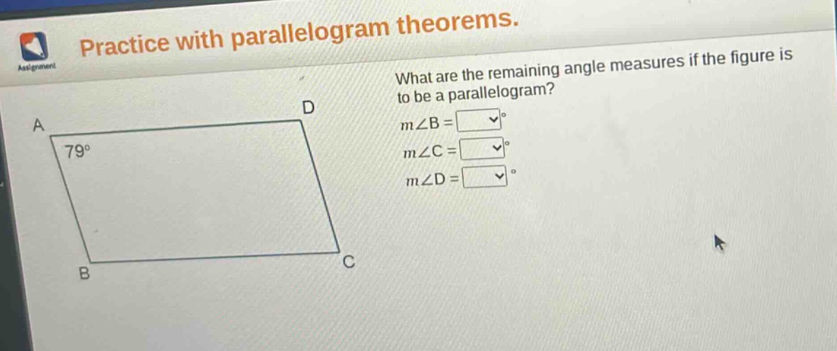 practice with parallelogram theorems. what are the remaining angle measures if the figure is to be a parallelogram? m∠b = m∠c = m∠d =