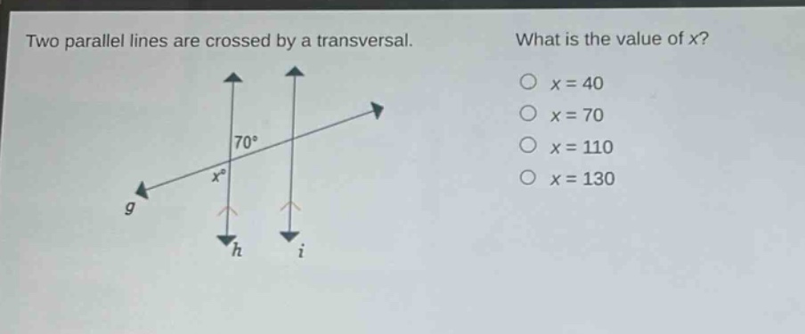two parallel lines are crossed by a transversal. what is the value of x? o x = 40 o x = 70 o x = 110 o x = 130